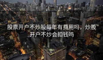 股票开户不炒股每年有费用吗，炒股开户不炒会扣钱吗