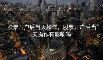 股票开户后当天操作，股票开户后当天操作有影响吗