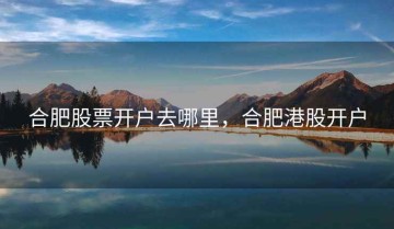 合肥股票开户去哪里，合肥港股开户