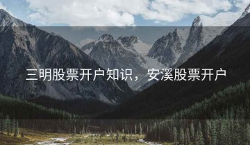 三明股票开户知识，安溪股票开户