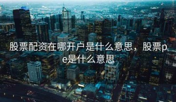 股票配资在哪开户是什么意思，股票pe是什么意思