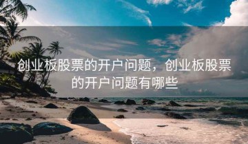 创业板股票的开户问题，创业板股票的开户问题有哪些