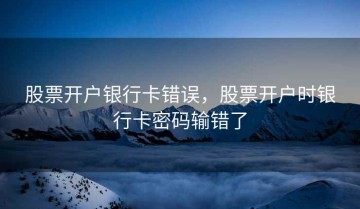 股票开户银行卡错误，股票开户时银行卡密码输错了