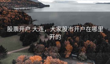 股票开户 大连，大家股市开户在哪里开的