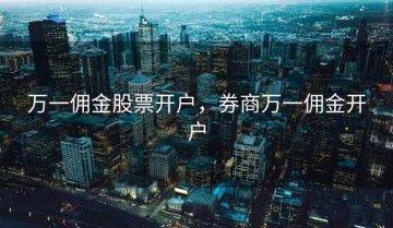 万一佣金股票开户，券商万一佣金开户
