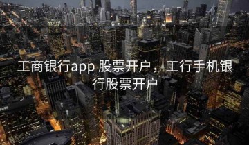 工商银行app 股票开户，工行手机银行股票开户
