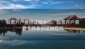 股票开户身份证加水印，股票开户需要手持身份证拍照吗