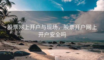股票网上开户与现场，股票开户网上开户安全吗