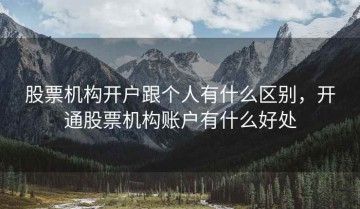 股票机构开户跟个人有什么区别，开通股票机构账户有什么好处