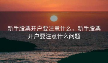 新手股票开户要注意什么，新手股票开户要注意什么问题