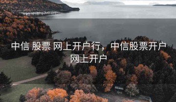 中信 股票 网上开户行，中信股票开户网上开户