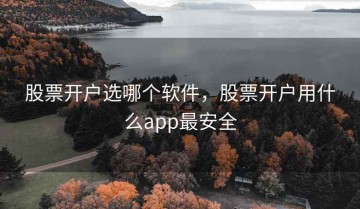 股票开户选哪个软件，股票开户用什么app最安全