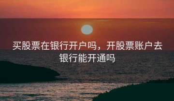 买股票在银行开户吗，开股票账户去银行能开通吗