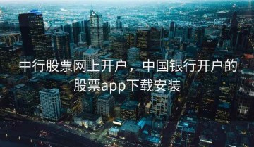 中行股票网上开户，中国银行开户的股票app下载安装