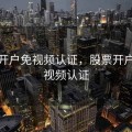 股票开户免视频认证，股票开户不想视频认证