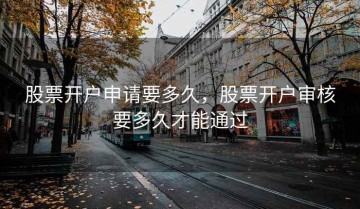 股票开户申请要多久，股票开户审核要多久才能通过