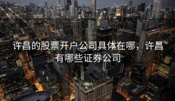 许昌的股票开户公司具体在哪，许昌有哪些证券公司