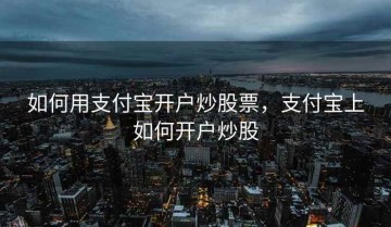如何用支付宝开户炒股票，支付宝上如何开户炒股