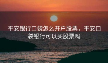 平安银行口袋怎么开户股票，平安口袋银行可以买股票吗