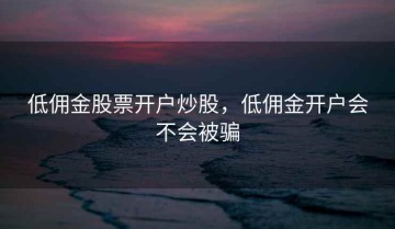 低佣金股票开户炒股，低佣金开户会不会被骗