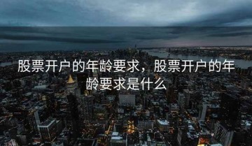 股票开户的年龄要求，股票开户的年龄要求是什么