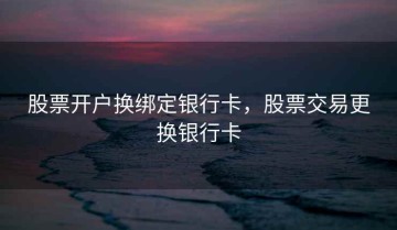 股票开户换绑定银行卡，股票交易更换银行卡