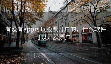 有没有app可以股票开户的，什么软件可以开股票户口