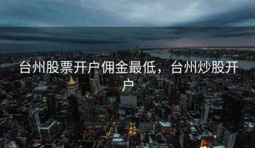 台州股票开户佣金最低，台州炒股开户