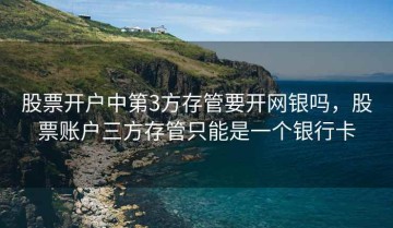 股票开户中第3方存管要开网银吗，股票账户三方存管只能是一个银行卡