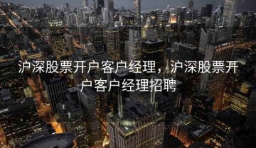 沪深股票开户客户经理，沪深股票开户客户经理招聘