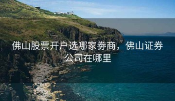 佛山股票开户选哪家劵商，佛山证券公司在哪里