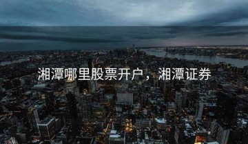 湘潭哪里股票开户，湘潭证券