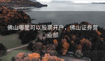 佛山哪里可以股票开户，佛山证券营业部