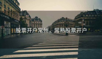 股票开户常州，常熟股票开户