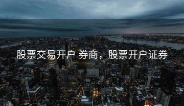股票交易开户 券商，股票开户证券