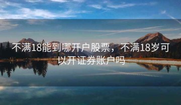 不满18能到哪开户股票，不满18岁可以开证券账户吗