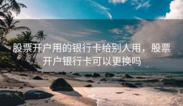股票开户用的银行卡给别人用，股票开户银行卡可以更换吗