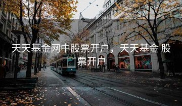 天天基金网中股票开户，天天基金 股票开户