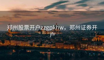 郑州股票开户zzgpkhw，郑州证券开户
