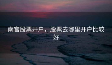 南宫股票开户，股票去哪里开户比较好