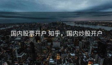 国内股票开户 知乎，国内炒股开户