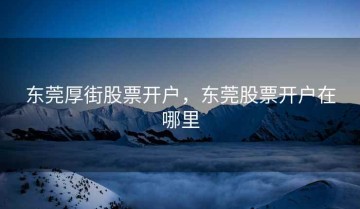 东莞厚街股票开户，东莞股票开户在哪里