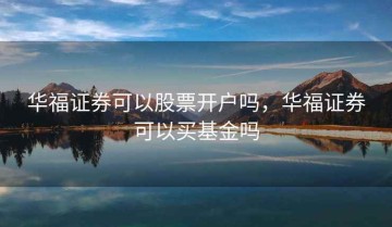 华福证券可以股票开户吗，华福证券可以买基金吗