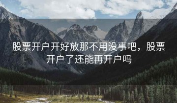 股票开户开好放那不用没事吧，股票开户了还能再开户吗