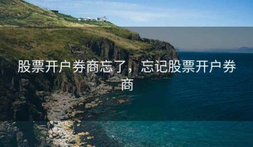 股票开户券商忘了，忘记股票开户券商