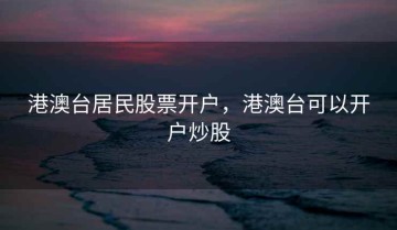 港澳台居民股票开户，港澳台可以开户炒股