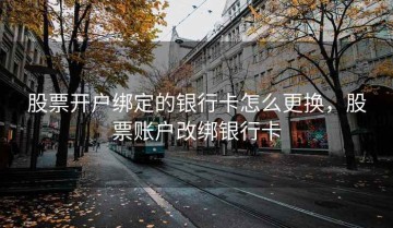 股票开户绑定的银行卡怎么更换，股票账户改绑银行卡