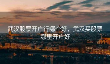 武汉股票开户行哪个好，武汉买股票哪里开户好