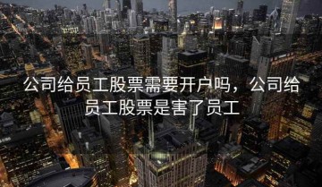 公司给员工股票需要开户吗，公司给员工股票是害了员工