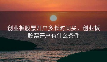 创业板股票开户多长时间买，创业板股票开户有什么条件